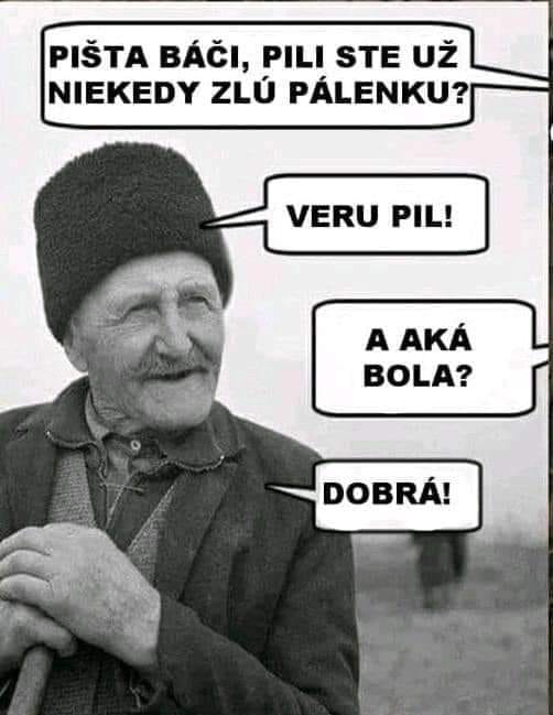 Starý pán v klobúku vtipkuje o pálenke: „Pili ste zlú pálenku?“ „Veru pil!“ „A aká bola?“ „Dobrá!“